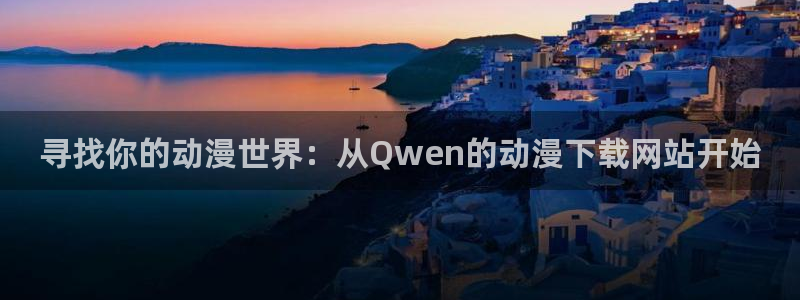 omofun动漫官方：寻找你的动漫世界：从Qwen的动漫下载网站开始