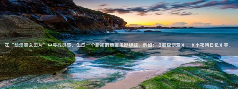 omofun动漫官方下载：在“动漫美女图片”中寻找灵感，生成一个新颖的动画电影标题。例如：《超级萌宠》、《小花狗日记》等。